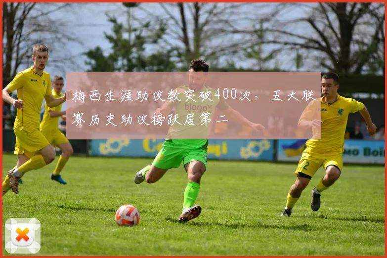 梅西生涯助攻数突破400次，五大联赛历史助攻榜跃居第二