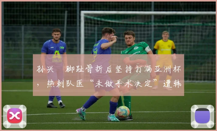孙兴慜脚趾骨折后坚持打满亚洲杯，热刺队医“未做手术决定”遭韩国足协医疗委员会质疑
