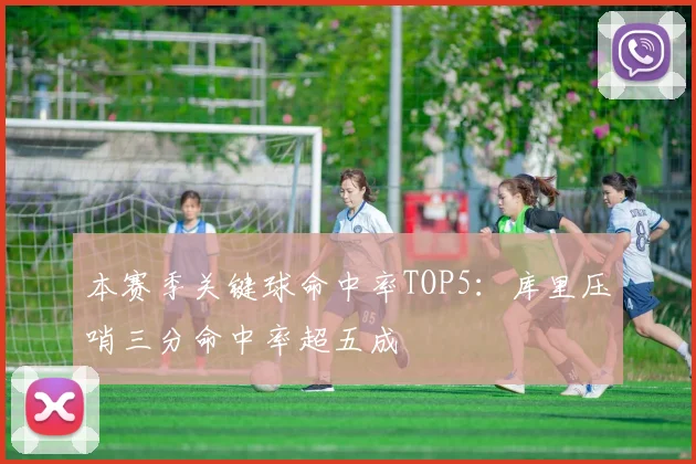 本赛季关键球命中率TOP5：库里压哨三分命中率超五成