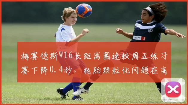 梅赛德斯W16长距离圈速较周五练习赛下降0.4秒，轮胎颗粒化问题在高温下重现