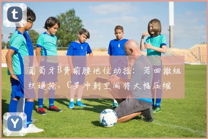 葡萄牙B费前腰地位动摇：若回撤组织逼抢，C罗冲刺空间将大幅压缩