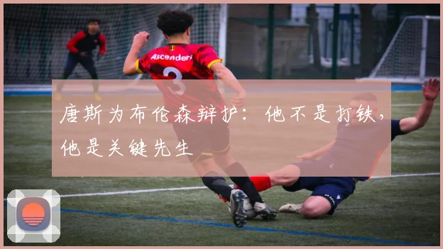 唐斯为布伦森辩护：他不是打铁，他是关键先生