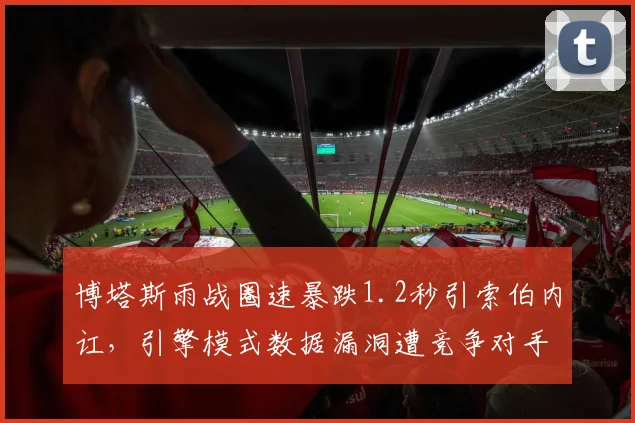 博塔斯雨战圈速暴跌1.2秒引索伯内讧，引擎模式数据漏洞遭竞争对手质疑