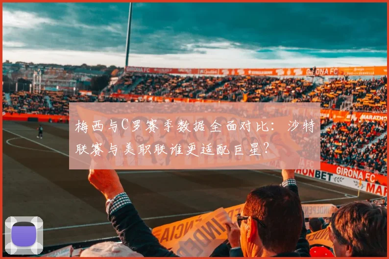 梅西与C罗赛季数据全面对比：沙特联赛与美职联谁更适配巨星？