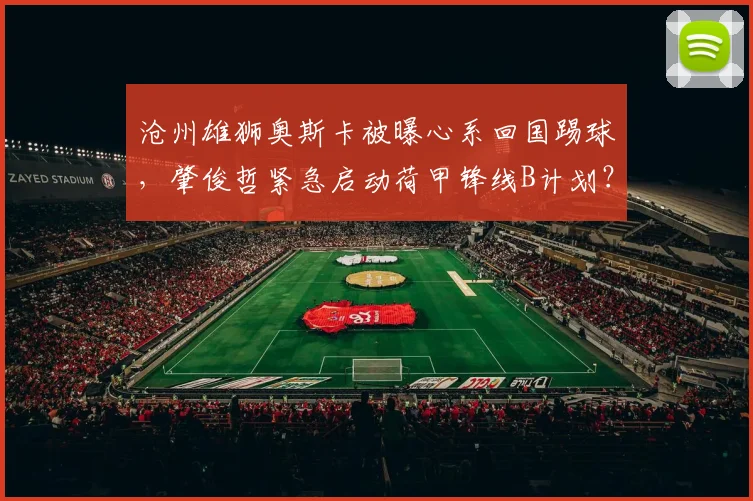 沧州雄狮奥斯卡被曝心系回国踢球，肇俊哲紧急启动荷甲锋线B计划？