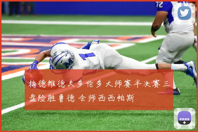 梅德维德夫多伦多大师赛半决赛三盘险胜鲁德 会师西西帕斯
