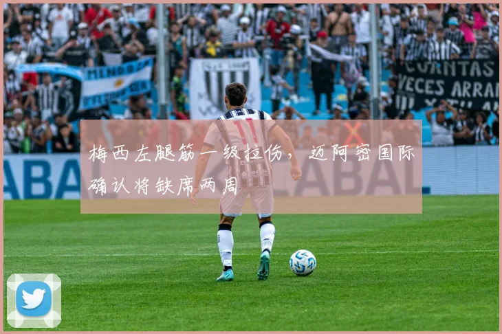梅西左腿筋一级拉伤，迈阿密国际确认将缺席两周