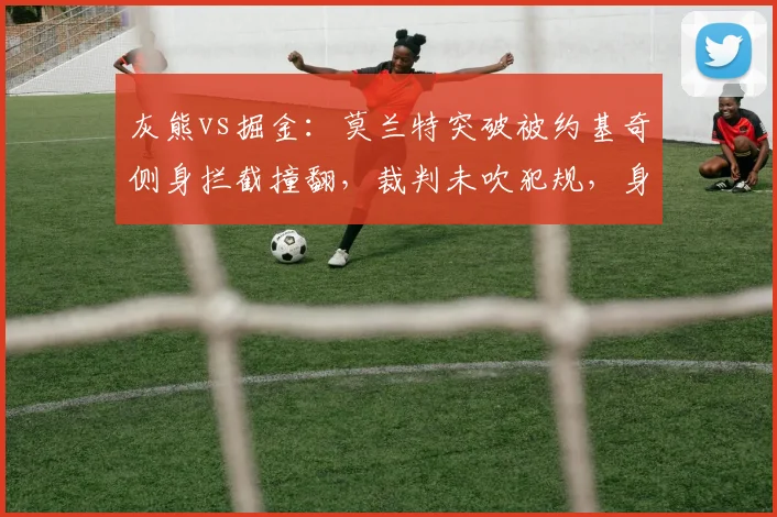 灰熊vs掘金：莫兰特突破被约基奇侧身拦截撞翻，裁判未吹犯规，身体接触边界在哪里？