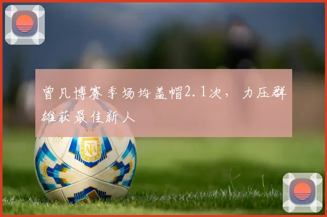 曾凡博赛季场均盖帽2.1次，力压群雄获最佳新人